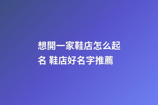 想開一家鞋店怎么起名 鞋店好名字推薦-第1張-店鋪起名-玄機派